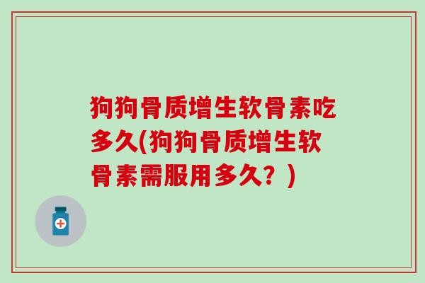 狗狗骨质增生软骨素吃多久(狗狗骨质增生软骨素需服用多久？)