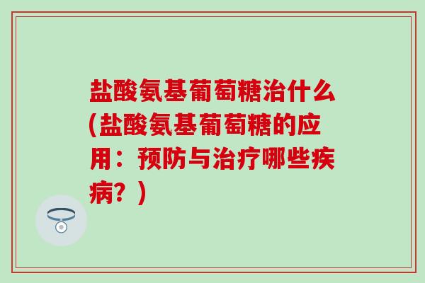 盐酸氨基葡萄糖治什么(盐酸氨基葡萄糖的应用：预防与治疗哪些疾病？)