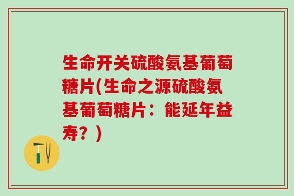 生命开关硫酸氨基葡萄糖片(生命之源硫酸氨基葡萄糖片：能延年益寿？)