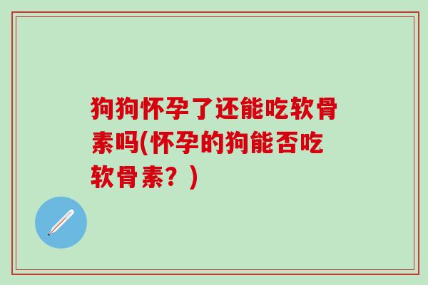 狗狗怀孕了还能吃软骨素吗(怀孕的狗能否吃软骨素？)