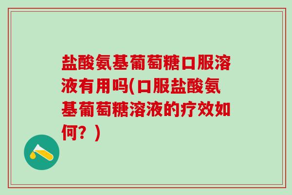 盐酸氨基葡萄糖口服溶液有用吗(口服盐酸氨基葡萄糖溶液的疗效如何？)
