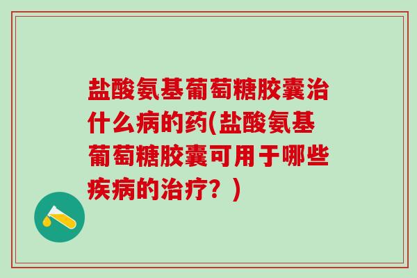 盐酸氨基葡萄糖胶囊治什么病的药(盐酸氨基葡萄糖胶囊可用于哪些疾病的治疗？)