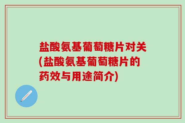 盐酸氨基葡萄糖片对关(盐酸氨基葡萄糖片的与用途简介) 盐酸氨基葡萄糖片对关(盐酸氨基葡萄糖片的与用途简介)