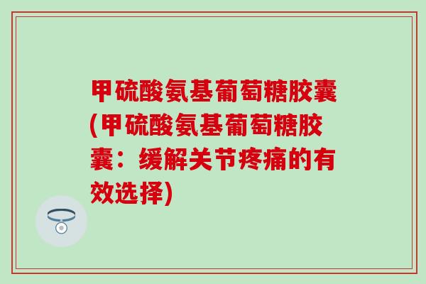 甲硫酸氨基葡萄糖胶囊(甲硫酸氨基葡萄糖胶囊：缓解关节疼痛的有效选择)