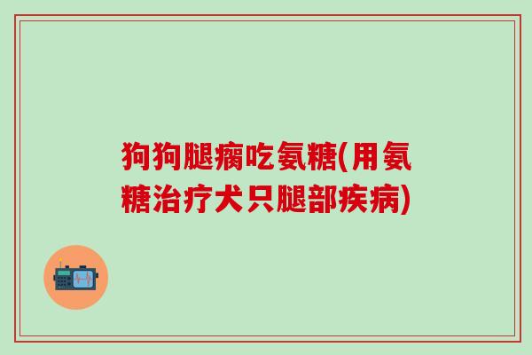 狗狗腿瘸吃氨糖(用氨糖治疗犬只腿部疾病)