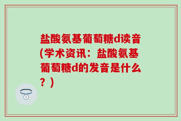 盐酸氨基葡萄糖d读音(学术资讯：盐酸氨基葡萄糖d的发音是什么？)