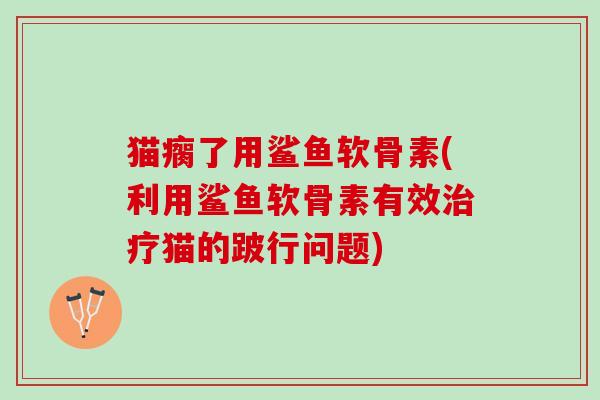 猫瘸了用鲨鱼软骨素(利用鲨鱼软骨素有效治疗猫的跛行问题)