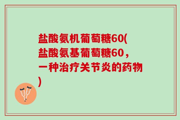 盐酸氨机葡萄糖60(盐酸氨基葡萄糖60，一种治疗关节炎的药物)