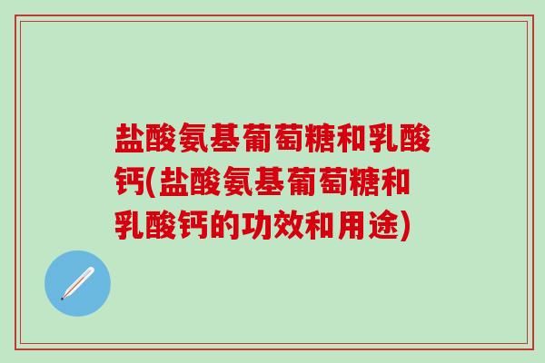 盐酸氨基葡萄糖和乳酸钙(盐酸氨基葡萄糖和乳酸钙的功效和用途)