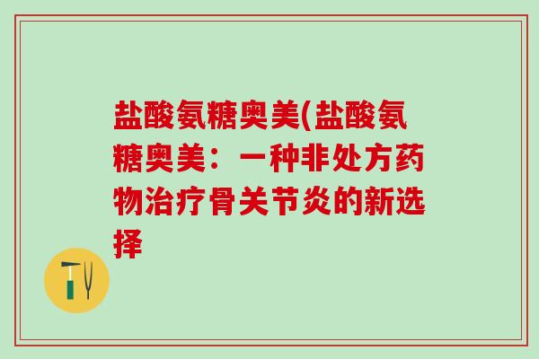盐酸氨糖奥美(盐酸氨糖奥美：一种非处方药物治疗骨关节炎的新选择