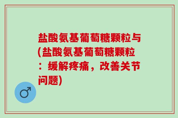 盐酸氨基葡萄糖颗粒与(盐酸氨基葡萄糖颗粒：缓解，改善关节问题)