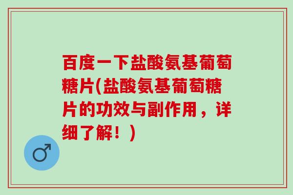 百度一下盐酸氨基葡萄糖片(盐酸氨基葡萄糖片的功效与副作用，详细了解！)