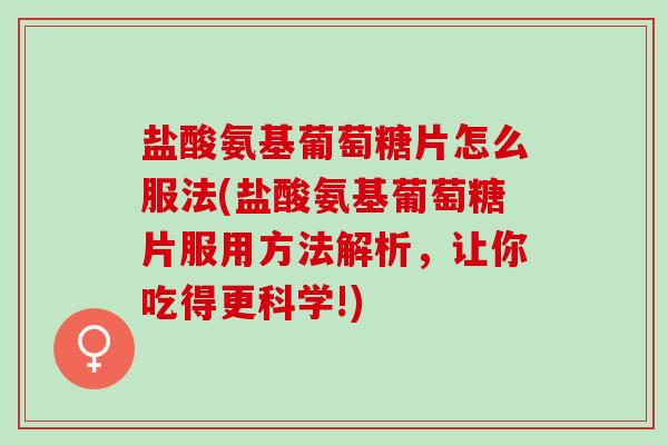 盐酸氨基葡萄糖片怎么服法(盐酸氨基葡萄糖片服用方法解析，让你吃得更科学!)