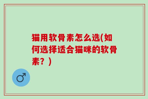 猫用软骨素怎么选(如何选择适合猫咪的软骨素？)