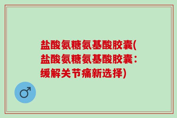 盐酸氨糖氨基酸胶囊(盐酸氨糖氨基酸胶囊：缓解关节痛新选择)