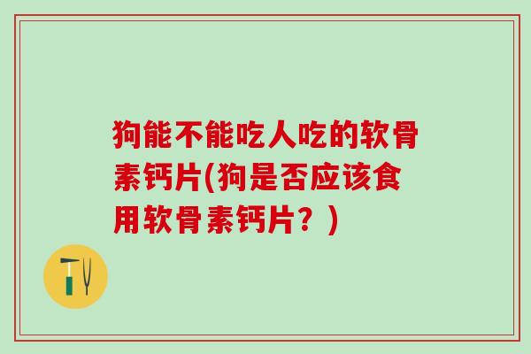 狗能不能吃人吃的软骨素钙片(狗是否应该食用软骨素钙片？)