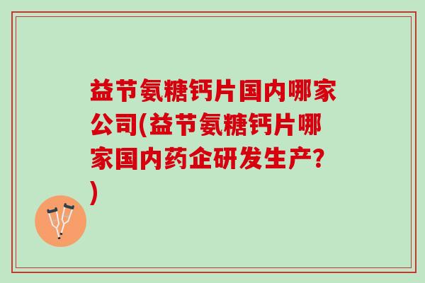 益节氨糖钙片国内哪家公司(益节氨糖钙片哪家国内药企研发生产？)
