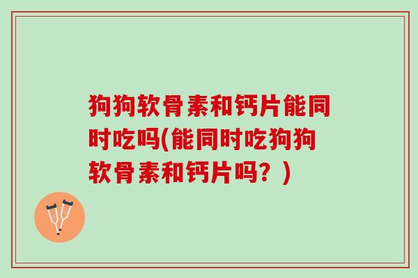 狗狗软骨素和钙片能同时吃吗(能同时吃狗狗软骨素和钙片吗？)