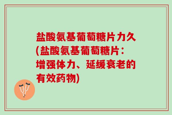 盐酸氨基葡萄糖片力久(盐酸氨基葡萄糖片：增强体力、延缓衰老的有效药物)