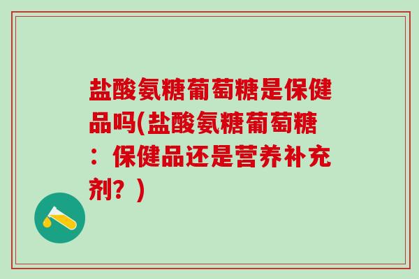 盐酸氨糖葡萄糖是保健品吗(盐酸氨糖葡萄糖：保健品还是营养补充剂？)