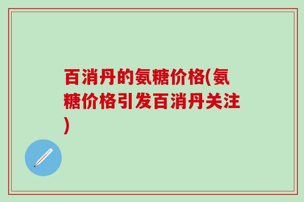 百消丹的氨糖价格(氨糖价格引发百消丹关注) 百消丹的氨糖价格(氨糖价格引发百消丹关注)