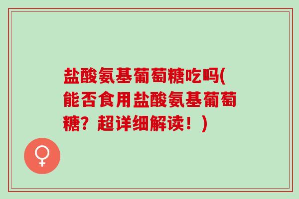 盐酸氨基葡萄糖吃吗(能否食用盐酸氨基葡萄糖？超详细解读！)