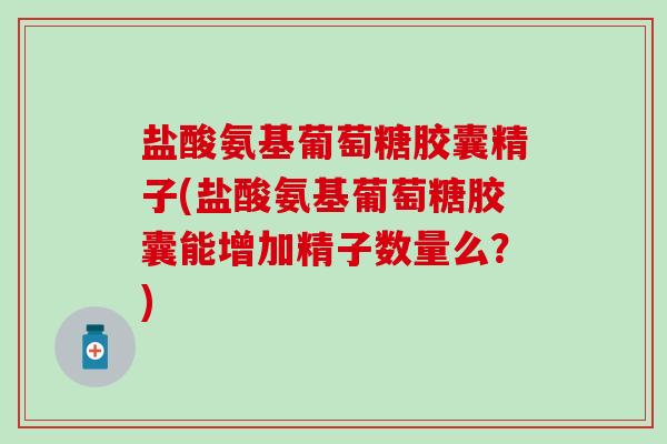 盐酸氨基葡萄糖胶囊精子(盐酸氨基葡萄糖胶囊能增加精子数量么?) 盐酸氨基葡萄糖胶囊精子(盐酸氨基葡萄糖胶囊能增加精子数量么?)