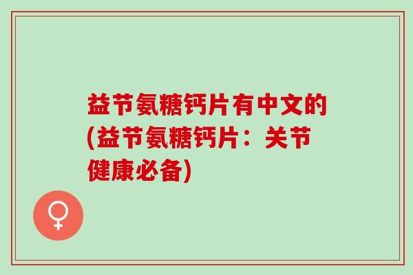 益节氨糖钙片有中文的(益节氨糖钙片：关节健康必备)