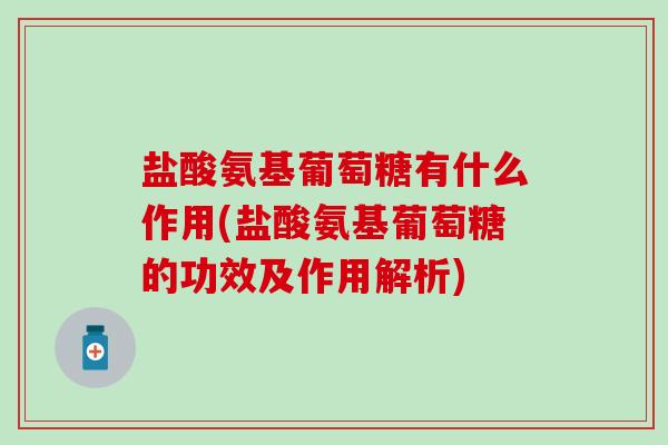盐酸氨基葡萄糖有什么作用(盐酸氨基葡萄糖的功效及作用解析)