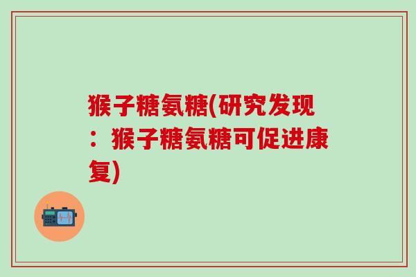 猴子糖氨糖(研究发现:猴子糖氨糖可促进康复) 猴子糖氨糖(研究发现:猴子糖氨糖可促进康复)