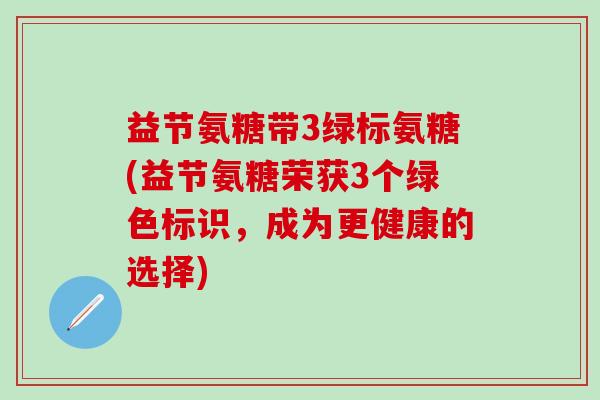 益节氨糖带3绿标氨糖(益节氨糖荣获3个绿色标识，成为更健康的选择)