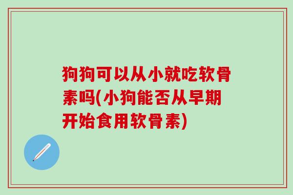 狗狗可以从小就吃软骨素吗(小狗能否从早期开始食用软骨素)