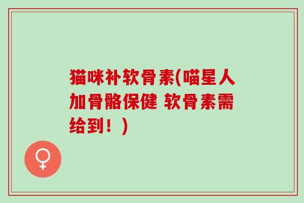 猫咪补软骨素(喵星人加骨骼保健 软骨素需给到！)