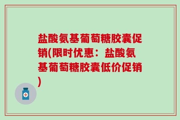 盐酸氨基葡萄糖胶囊促销(限时优惠:盐酸氨基葡萄糖胶囊低价促销) 盐酸氨基葡萄糖胶囊促销(限时优惠:盐酸氨基葡萄糖胶囊低价促销)