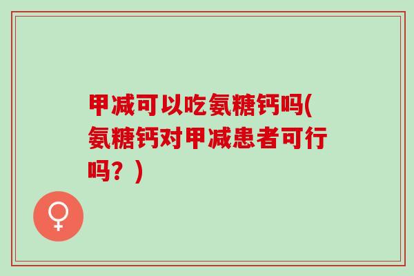 甲减可以吃氨糖钙吗(氨糖钙对甲减患者可行吗？)