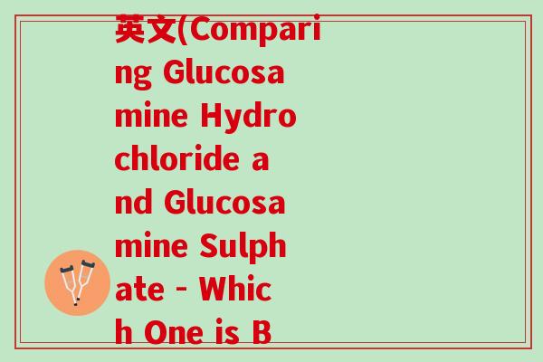 盐酸氨糖与硫酸氨糖的英文(Comparing Glucosamine Hydrochloride and Glucosamine Sulphate - Which One is Better)