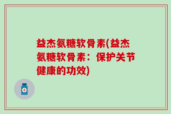 益杰氨糖软骨素(益杰氨糖软骨素：保护关节健康的功效)