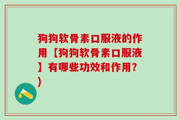 狗狗软骨素口服液的作用【狗狗软骨素口服液】有哪些功效和作用？)
