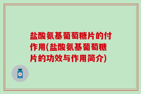 盐酸氨基葡萄糖片的付作用(盐酸氨基葡萄糖片的功效与作用简介)
