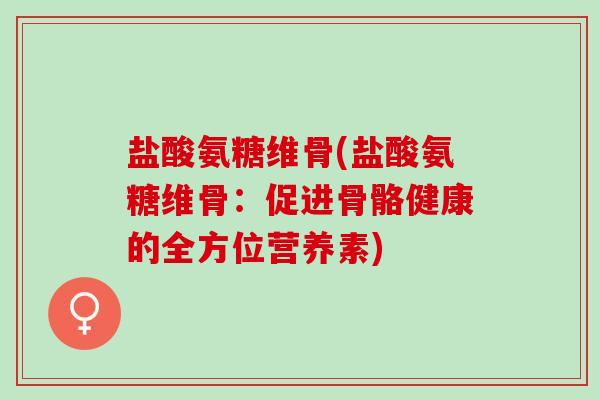 盐酸氨糖维骨(盐酸氨糖维骨：促进骨骼健康的全方位营养素)
