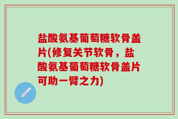 盐酸氨基葡萄糖软骨盖片(修复关节软骨，盐酸氨基葡萄糖软骨盖片可助一臂之力)