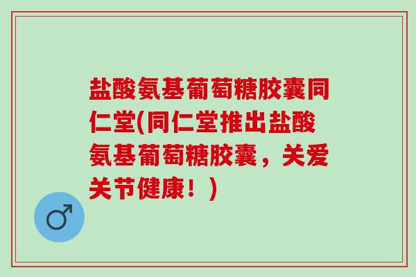 盐酸氨基葡萄糖胶囊同仁堂(同仁堂推出盐酸氨基葡萄糖胶囊,关爱关节健康!) 盐酸氨基葡萄糖胶囊同仁堂(同仁堂推出盐酸氨基葡萄糖胶囊,关爱关节健康!)
