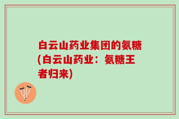 白云山药业集团的氨糖(白云山药业：氨糖王者归来)