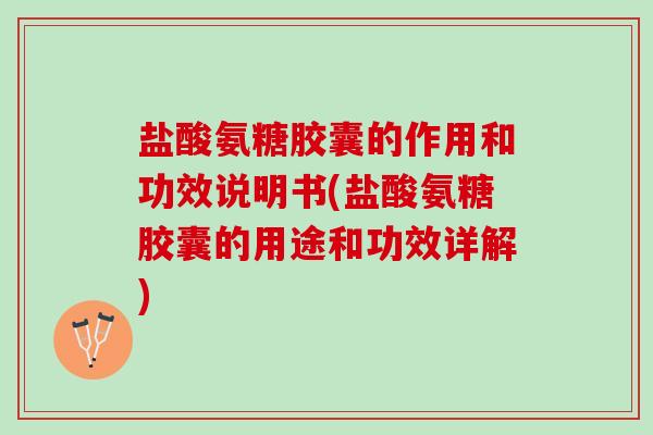 盐酸氨糖胶囊的作用和功效说明书(盐酸氨糖胶囊的用途和功效详解)