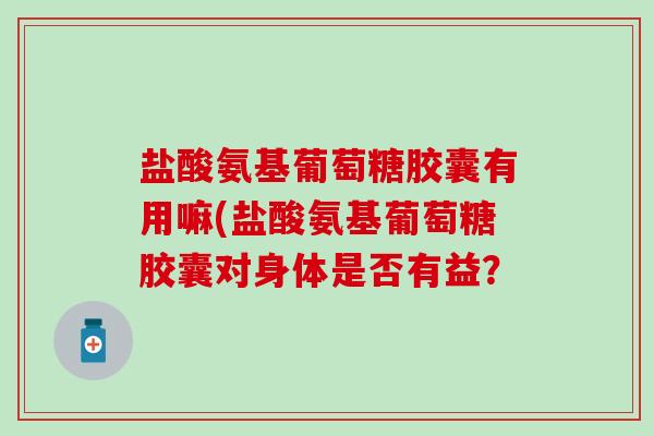 盐酸氨基葡萄糖胶囊有用嘛(盐酸氨基葡萄糖胶囊对身体是否有益？