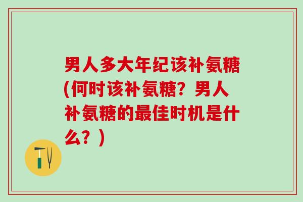 男人多大年纪该补氨糖(何时该补氨糖？男人补氨糖的最佳时机是什么？)