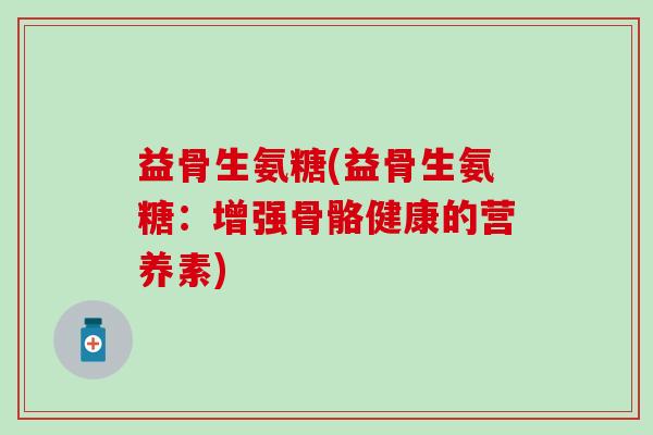 益骨生氨糖(益骨生氨糖:增强骨骼健康的营养素) 益骨生氨糖(益骨生氨糖:增强骨骼健康的营养素)