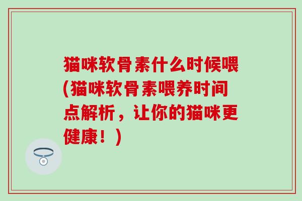 猫咪软骨素什么时候喂(猫咪软骨素喂养时间点解析，让你的猫咪更健康！)