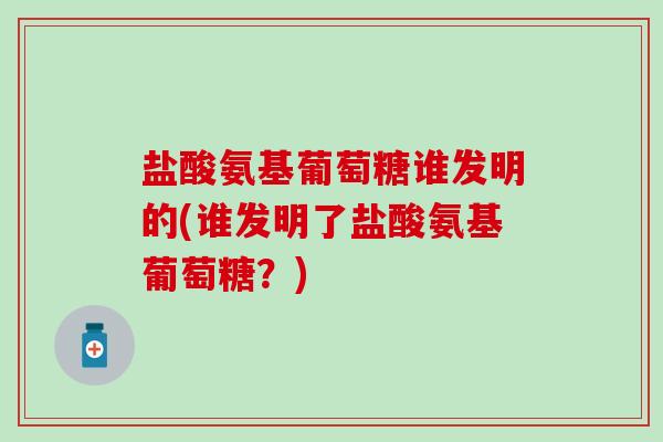 盐酸氨基葡萄糖谁发明的(谁发明了盐酸氨基葡萄糖？)