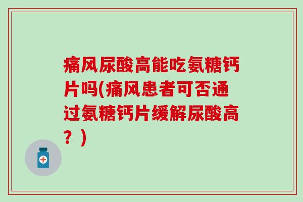 痛风尿酸高能吃氨糖钙片吗(痛风患者可否通过氨糖钙片缓解尿酸高？)